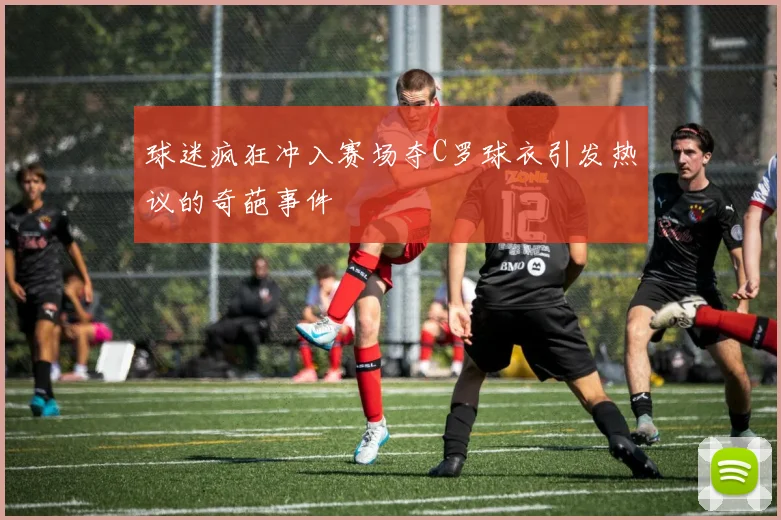 球迷疯狂冲入赛场夺C罗球衣引发热议的奇葩事件