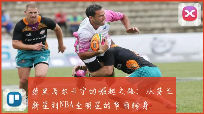 劳里马尔卡宁的崛起之路：从芬兰新星到NBA全明星的华丽转身