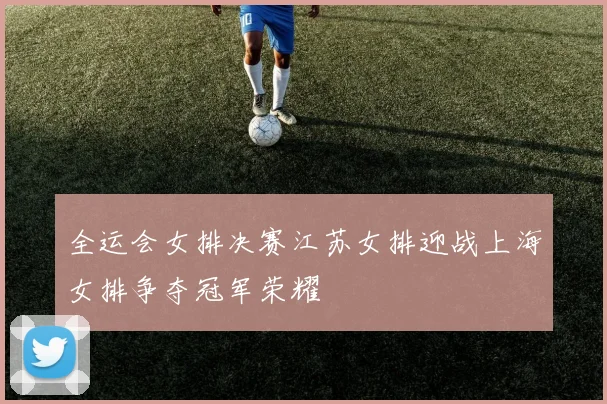 全运会女排决赛江苏女排迎战上海女排争夺冠军荣耀