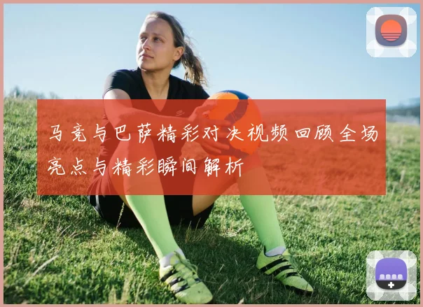 马竞与巴萨精彩对决视频回顾全场亮点与精彩瞬间解析