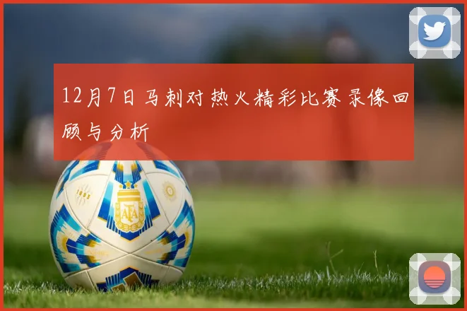 12月7日马刺对热火精彩比赛录像回顾与分析