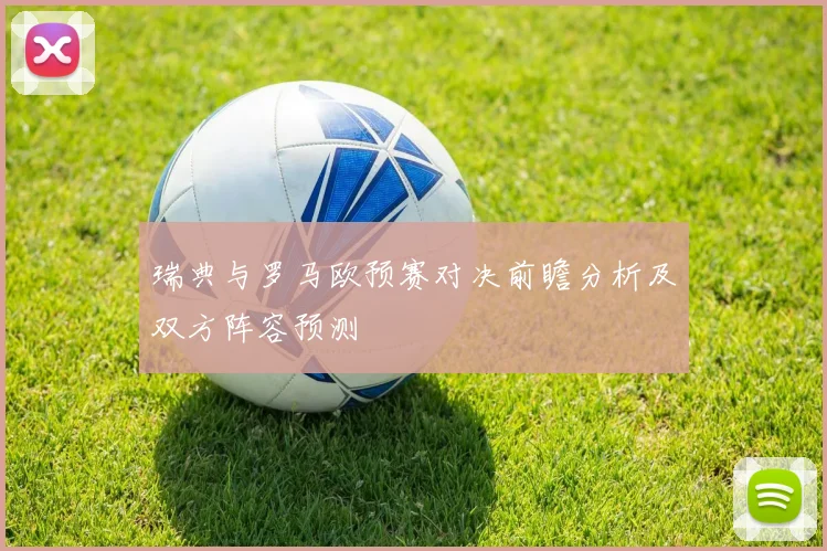瑞典与罗马欧预赛对决前瞻分析及双方阵容预测