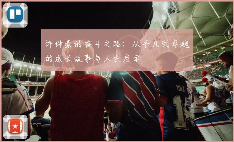 许钟豪的奋斗之路：从平凡到卓越的成长故事与人生启示