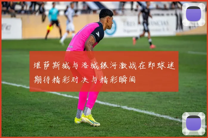 堪萨斯城与洛城银河激战在即球迷期待精彩对决与精彩瞬间