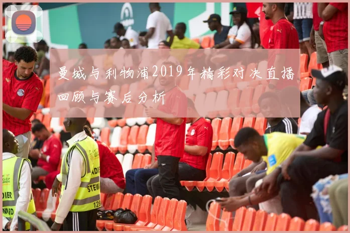 曼城与利物浦2019年精彩对决直播回顾与赛后分析