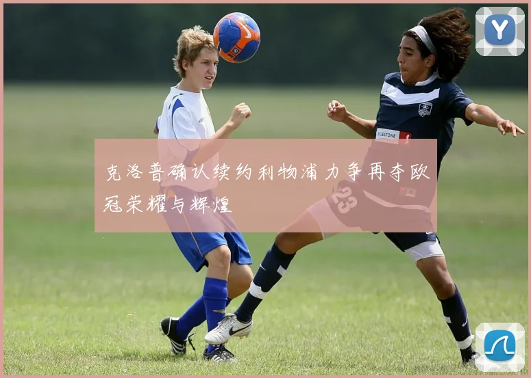 克洛普确认续约利物浦力争再夺欧冠荣耀与辉煌